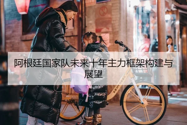 阿根廷国家队未来十年主力框架构建与展望